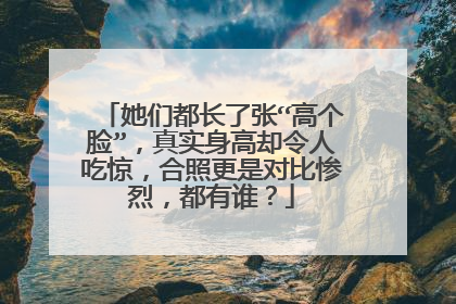 她们都长了张“高个脸”,真实身高却令人吃惊,合照更是对比惨烈,都有谁?