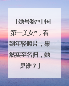 她号称“中国第一美女”，看到年轻照片，果然实至名归，她是谁？