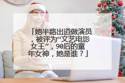 她半路出道做演员，被评为“文艺电影女王”，90后的童年女神，她是谁？