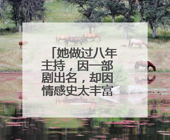 她做过八年主持,因一部剧出名,却因情感史太丰富至今无人敢娶,她是谁?