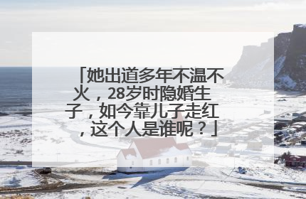 她出道多年不温不火，28岁时隐婚生子，如今靠儿子走红，这个人是谁呢？