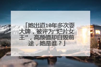 她出道10年多次耍大牌，被评为“烂片女王”，高颜值却自毁前途，她是谁？