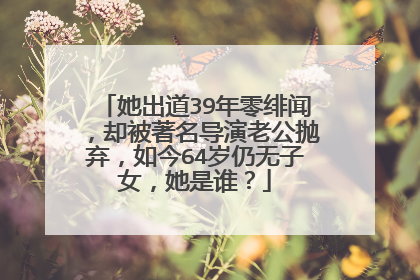 她出道39年零绯闻,却被著名导演老公抛弃,如今64岁仍无子女,她是谁?