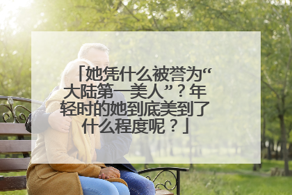 她凭什么被誉为“大陆第一美人”？年轻时的她到底美到了什么程度呢？