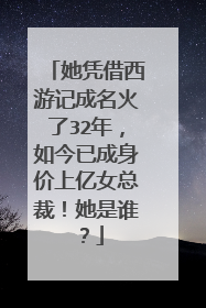 她凭借西游记成名火了32年,如今已成身价上亿女总裁!她是谁?