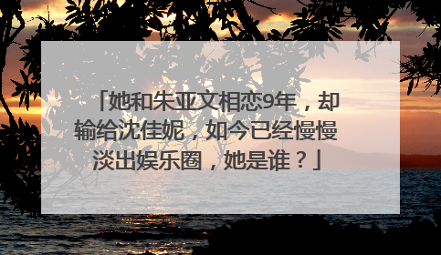 她和朱亚文相恋9年,却输给沈佳妮,如今已经慢慢淡出娱乐圈,她是谁?