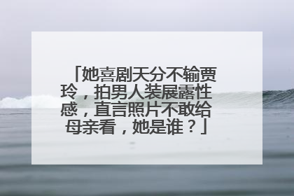 她喜剧天分不输贾玲，拍男人装展露性感，直言照片不敢给母亲看，她是谁？