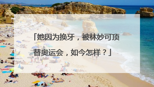 她因为换牙，被林妙可顶替奥运会，如今怎样？