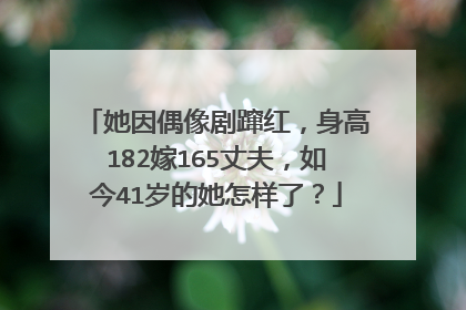 她因偶像剧蹿红，身高182嫁165丈夫，如今41岁的她怎样了？
