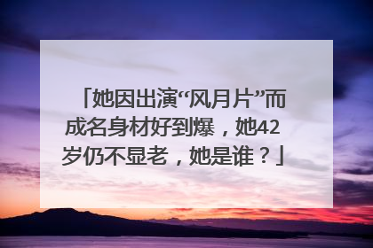 她因出演“风月片”而成名身材好到爆，她42岁仍不显老，她是谁？