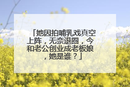 她因拍哺乳戏真空上阵，无奈退圈，今和老公创业成老板娘，她是谁？