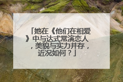 她在《他们在相爱》中与达式常演恋人，美貌与实力并存，近况如何？
