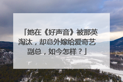 她在《好声音》被那英淘汰，却意外嫁给爱奇艺副总，如今怎样？