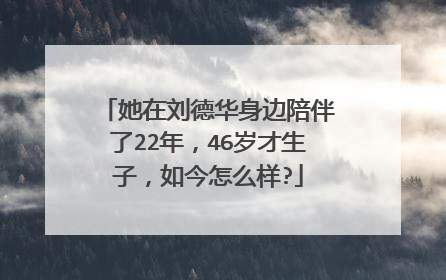 她在刘德华身边陪伴了22年，46岁才生子，如今怎么样?