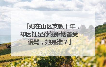 她在山区支教十年，却因插足孙俪婚姻备受谩骂，她是谁？