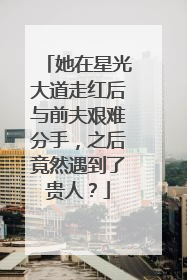 她在星光大道走红后与前夫艰难分手，之后竟然遇到了贵人？