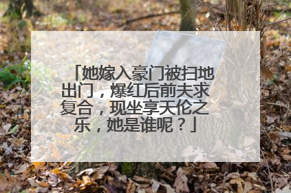 她嫁入豪门被扫地出门,爆红后前夫求复合,现坐享天伦之乐,她是谁呢?