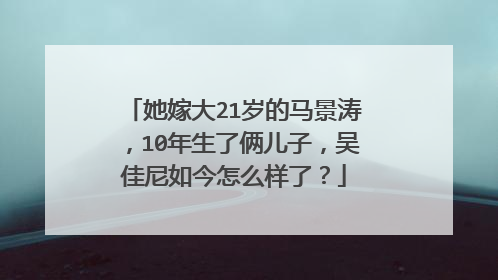 她嫁大21岁的马景涛,10年生了俩儿子,吴佳尼如今怎么样了?