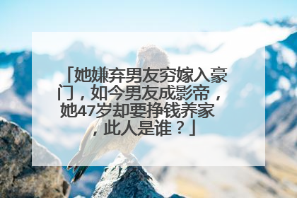 她嫌弃男友穷嫁入豪门，如今男友成影帝，她47岁却要挣钱养家，此人是谁？