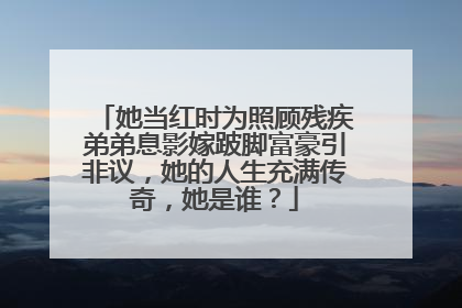 她当红时为照顾残疾弟弟息影嫁跛脚富豪引非议,她的人生充满传奇,她是谁?