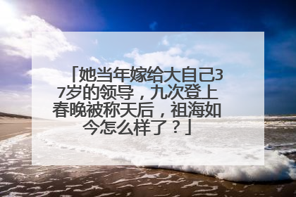她当年嫁给大自己37岁的领导,九次登上春晚被称天后,祖海如今怎么样了?