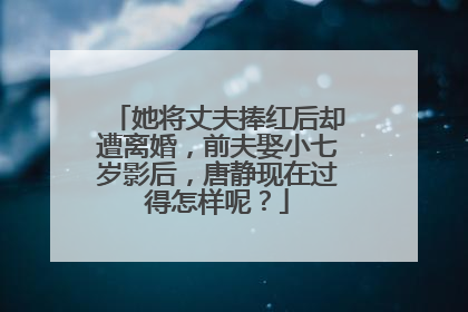 她将丈夫捧红后却遭离婚,前夫娶小七岁影后,唐静现在过得怎样呢?