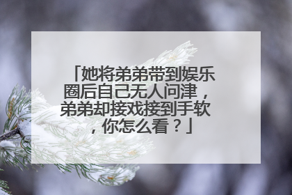她将弟弟带到娱乐圈后自己无人问津,弟弟却接戏接到手软,你怎么看?
