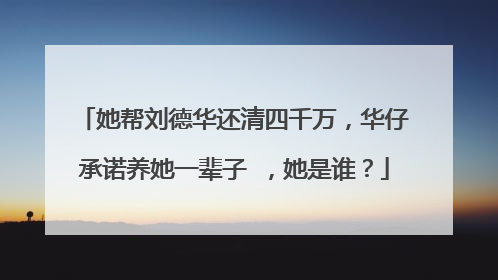 她帮刘德华还清四千万，华仔承诺养她一辈子 ，她是谁？