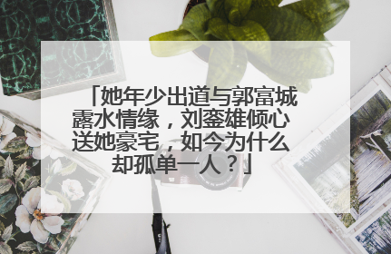 她年少出道与郭富城露水情缘,刘銮雄倾心送她豪宅,如今为什么却孤单一人?