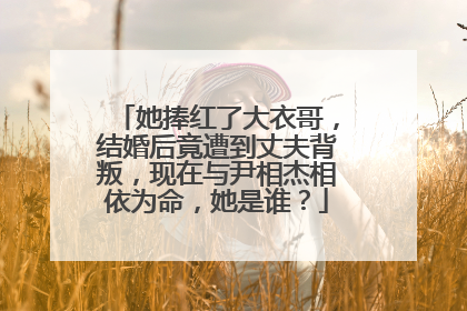她捧红了大衣哥,结婚后竟遭到丈夫背叛,现在与尹相杰相依为命,她是谁?