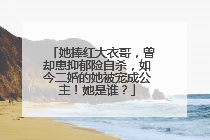她捧红大衣哥，曾却患抑郁险自杀，如今二婚的她被宠成公主！她是谁？