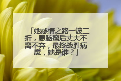 她感情之路一波三折，患脑瘤后丈夫不离不弃，最终战胜病魔，她是谁？
