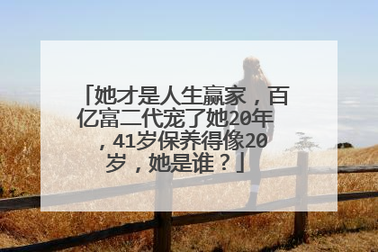她才是人生赢家，百亿富二代宠了她20年，41岁保养得像20岁，她是谁？