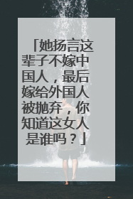 她扬言这辈子不嫁中国人，最后嫁给外国人被抛弃，你知道这女人是谁吗？
