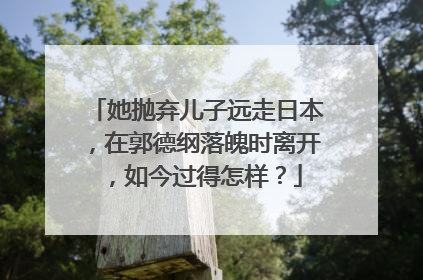 她抛弃儿子远走日本,在郭德纲落魄时离开,如今过得怎样?