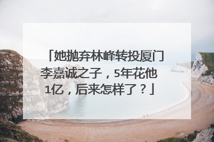 她抛弃林峰转投厦门李嘉诚之子,5年花他1亿,后来怎样了?