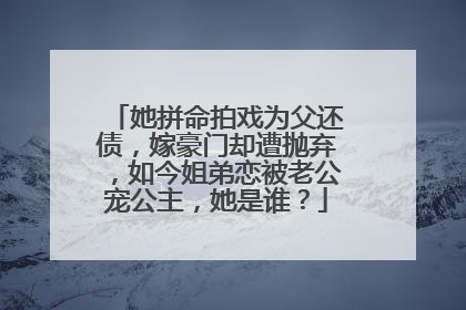 她拼命拍戏为父还债,嫁豪门却遭抛弃,如今姐弟恋被老公宠公主,她是谁?
