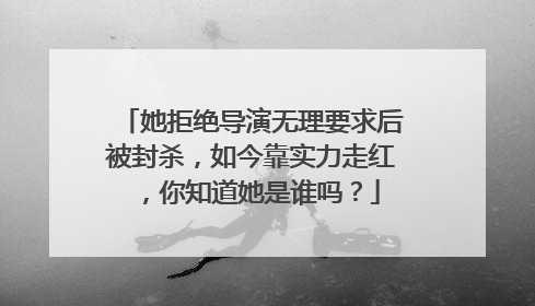 她拒绝导演无理要求后被封杀，如今靠实力走红，你知道她是谁吗？