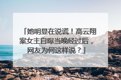 她明显在说谎!高云翔案女主自曝当晚经过后,网友为何这样说?