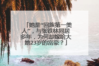 她是“回族第一美人”，与张铁林同居多年，为何却嫁给大她23岁的富豪？