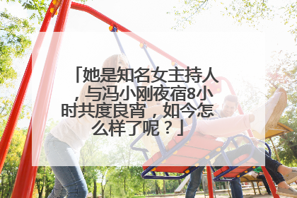 她是知名女主持人,与冯小刚夜宿8小时共度良宵,如今怎么样了呢?