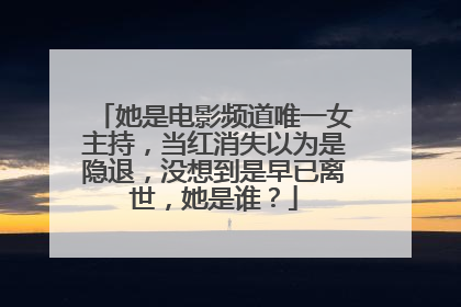 她是电影频道唯一女主持，当红消失以为是隐退，没想到是早已离世，她是谁？