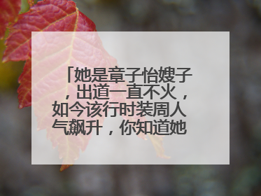她是章子怡嫂子,出道一直不火,如今该行时装周人气飙升,你知道她是谁吗?