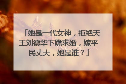 她是一代女神,拒绝天王刘德华下跪求婚,嫁平民丈夫,她是谁?
