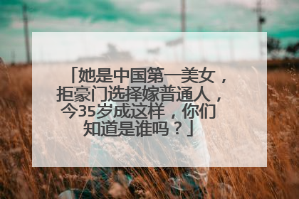 她是中国第一美女，拒豪门选择嫁普通人，今35岁成这样，你们知道是谁吗？