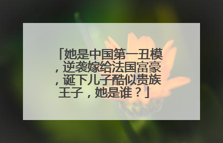她是中国第一丑模，逆袭嫁给法国富豪，诞下儿子酷似贵族王子，她是谁？