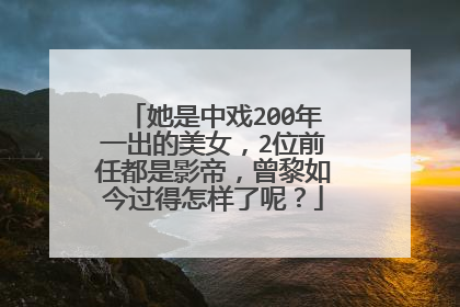她是中戏200年一出的美女,2位前任都是影帝,曾黎如今过得怎样了呢?