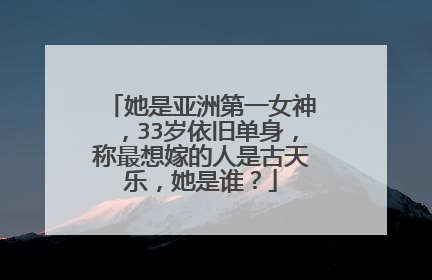 她是亚洲第一女神,33岁依旧单身,称最想嫁的人是古天乐,她是谁?