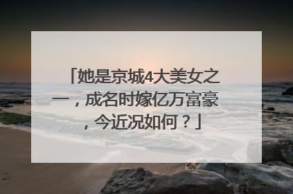 她是京城4大美女之一，成名时嫁亿万富豪，今近况如何？