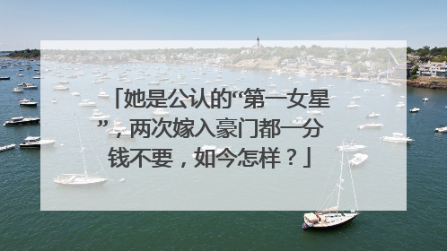 她是公认的“第一女星”,两次嫁入豪门都一分钱不要,如今怎样?